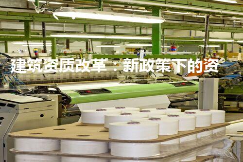 建筑资质改革：新政策下的资质办理攻略